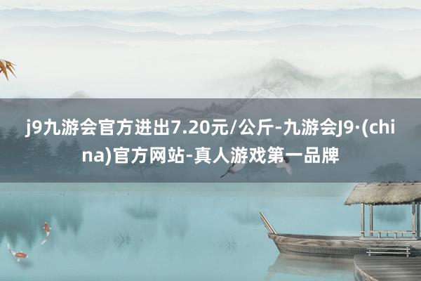 j9九游会官方进出7.20元/公斤-九游会J9·(china)官方网站-真人游戏第一品牌