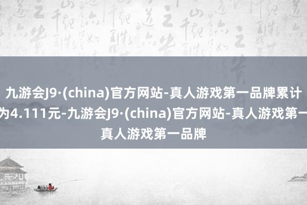 九游会J9·(china)官方网站-真人游戏第一品牌累计净值为4.111元-九游会J9·(china)官方网站-真人游戏第一品牌