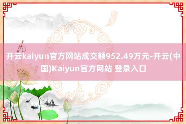 开云kaiyun官方网站成交额952.49万元-开云(中国)Kaiyun官方网站 登录入口