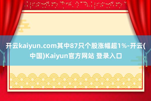 开云kaiyun.com其中87只个股涨幅超1%-开云(中国)Kaiyun官方网站 登录入口