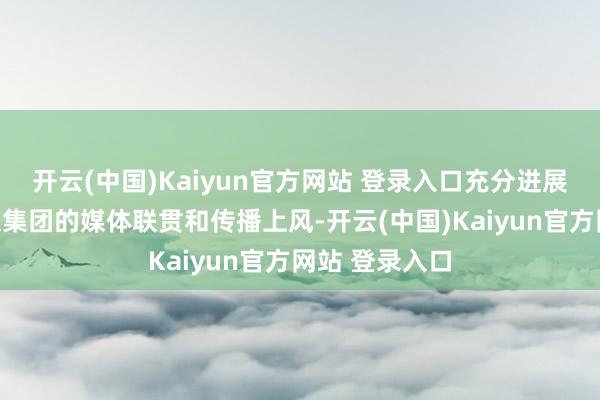 开云(中国)Kaiyun官方网站 登录入口充分进展南边报业传媒集团的媒体联贯和传播上风-开云(中国)Kaiyun官方网站 登录入口