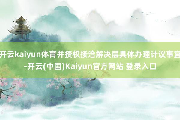 开云kaiyun体育并授权接洽解决层具体办理计议事宜-开云(中国)Kaiyun官方网站 登录入口