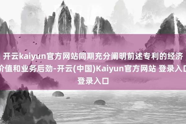 开云kaiyun官方网站同期充分阐明前述专利的经济价值和业务后劲-开云(中国)Kaiyun官方网站 登录入口