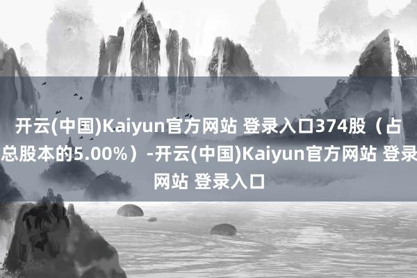 开云(中国)Kaiyun官方网站 登录入口374股（占公司总股本的5.00%）-开云(中国)Kaiyun官方网站 登录入口