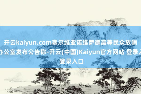 开云kaiyun.com塞尔维亚诺维萨德高等民众放哨官办公室发布公告称-开云(中国)Kaiyun官方网站 登录入口