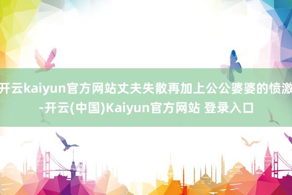 开云kaiyun官方网站丈夫失散再加上公公婆婆的愤激-开云(中国)Kaiyun官方网站 登录入口