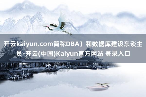 开云kaiyun.com简称DBA）和数据库建设东谈主员-开云(中国)Kaiyun官方网站 登录入口