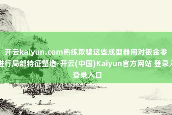 开云kaiyun.com熟练欺骗这些成型器用对钣金零件进行局部特征塑造-开云(中国)Kaiyun官方网站 登录入口