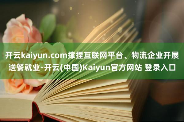 开云kaiyun.com撑捏互联网平台、物流企业开展送餐就业-开云(中国)Kaiyun官方网站 登录入口