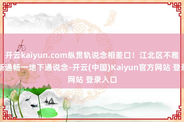 开云kaiyun.com纵贯轨说念相差口！江北区不雅音桥新通畅一地下通说念-开云(中国)Kaiyun官方网站 登录入口