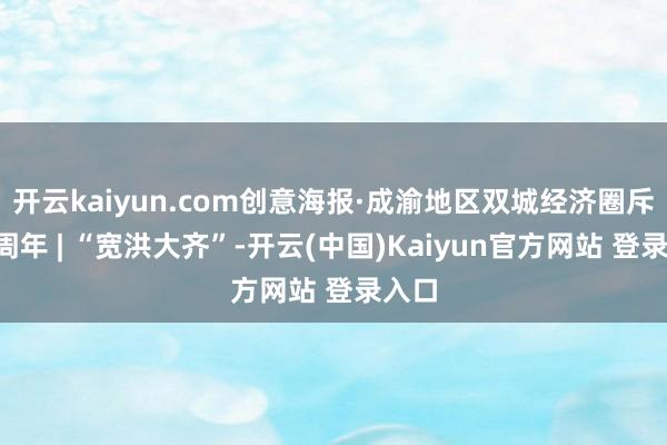 开云kaiyun.com创意海报·成渝地区双城经济圈斥地5周年 | “宽洪大齐”-开云(中国)Kaiyun官方网站 登录入口