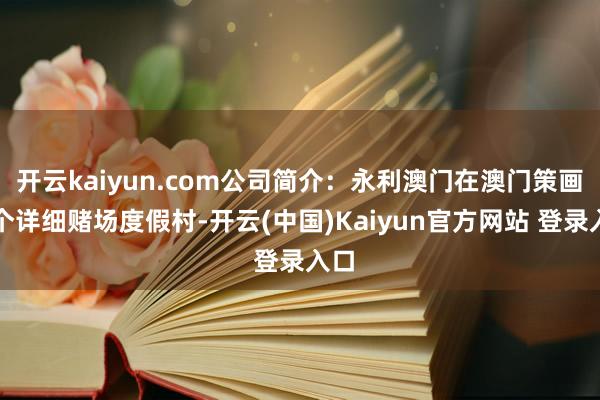 开云kaiyun.com公司简介：永利澳门在澳门策画两个详细赌场度假村-开云(中国)Kaiyun官方网站 登录入口