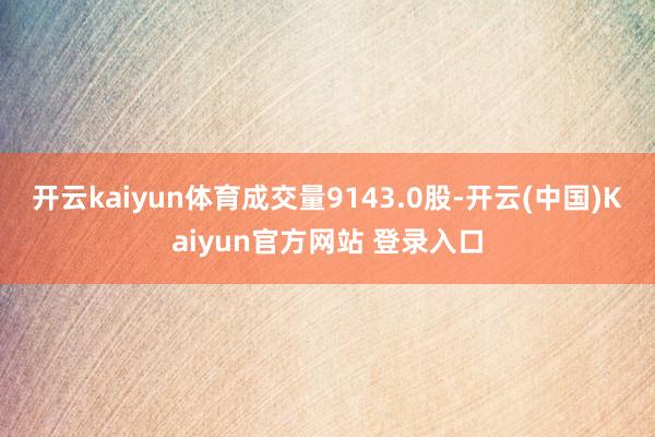 开云kaiyun体育成交量9143.0股-开云(中国)Kaiyun官方网站 登录入口