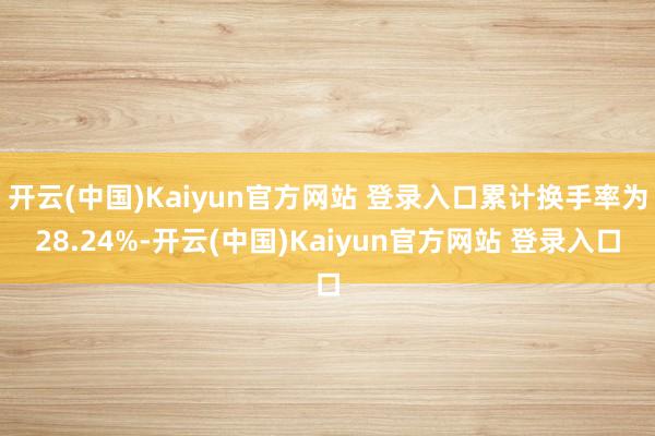 开云(中国)Kaiyun官方网站 登录入口累计换手率为28.24%-开云(中国)Kaiyun官方网站 登录入口