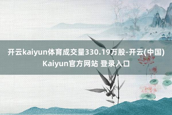 开云kaiyun体育成交量330.19万股-开云(中国)Kaiyun官方网站 登录入口