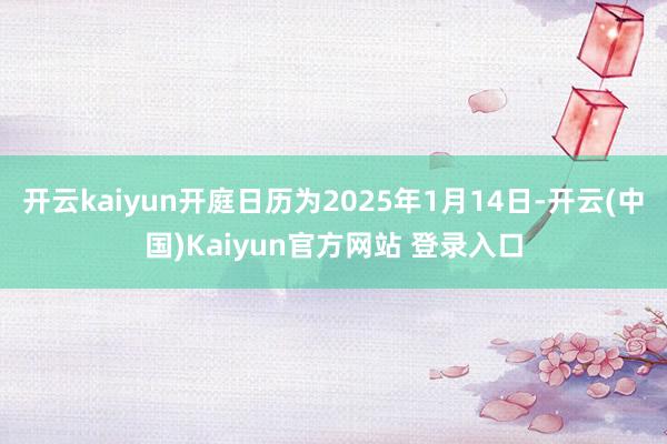 开云kaiyun开庭日历为2025年1月14日-开云(中国)Kaiyun官方网站 登录入口