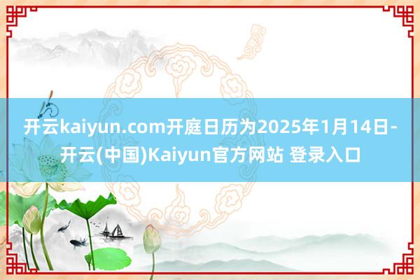 开云kaiyun.com开庭日历为2025年1月14日-开云(中国)Kaiyun官方网站 登录入口