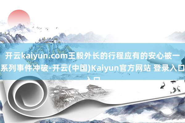 开云kaiyun.com王毅外长的行程应有的安心被一系列事件冲破-开云(中国)Kaiyun官方网站 登录入口