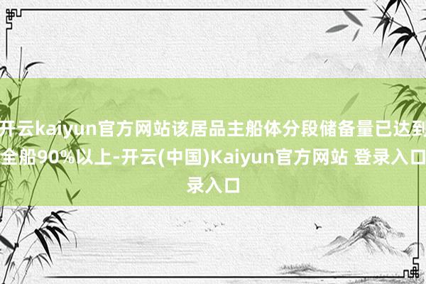 开云kaiyun官方网站该居品主船体分段储备量已达到全船90%以上-开云(中国)Kaiyun官方网站 登录入口