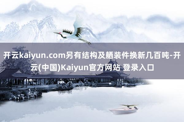 开云kaiyun.com另有结构及舾装件换新几百吨-开云(中国)Kaiyun官方网站 登录入口