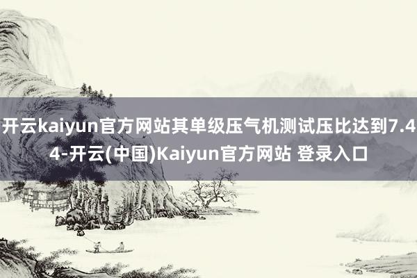 开云kaiyun官方网站其单级压气机测试压比达到7.44-开云(中国)Kaiyun官方网站 登录入口