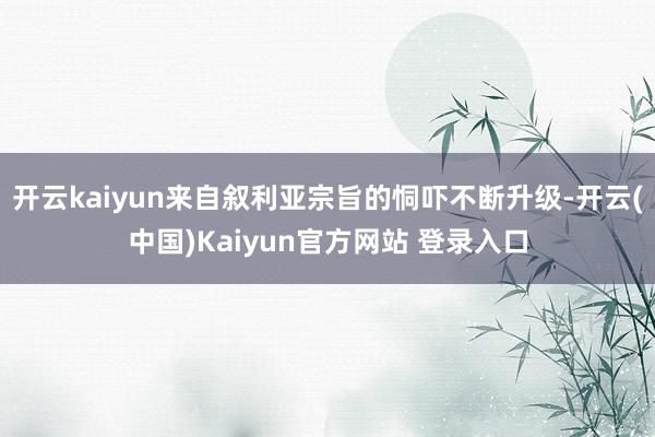 开云kaiyun来自叙利亚宗旨的恫吓不断升级-开云(中国)Kaiyun官方网站 登录入口