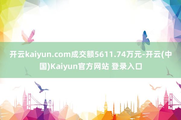 开云kaiyun.com成交额5611.74万元-开云(中国)Kaiyun官方网站 登录入口