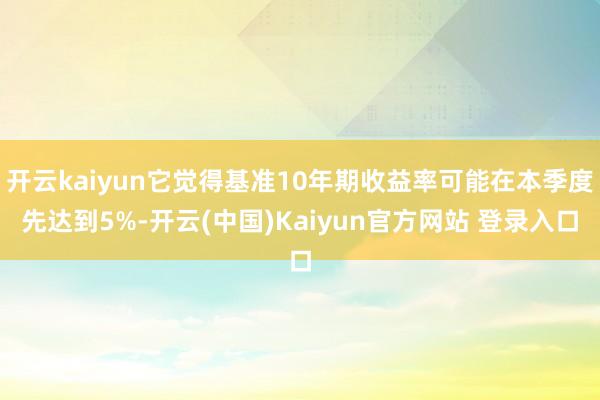 开云kaiyun它觉得基准10年期收益率可能在本季度先达到5%-开云(中国)Kaiyun官方网站 登录入口