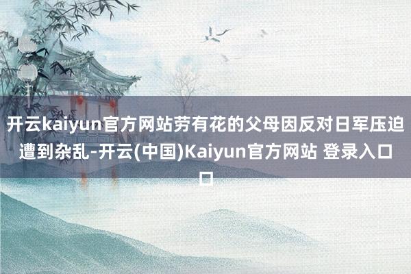 开云kaiyun官方网站劳有花的父母因反对日军压迫遭到杂乱-开云(中国)Kaiyun官方网站 登录入口