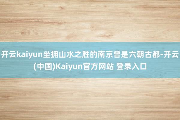 开云kaiyun坐拥山水之胜的南京曾是六朝古都-开云(中国)Kaiyun官方网站 登录入口