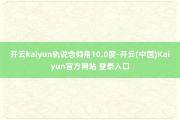 开云kaiyun轨说念倾角10.0度-开云(中国)Kaiyun官方网站 登录入口