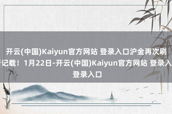 开云(中国)Kaiyun官方网站 登录入口沪金再次刷新记载！1月22日-开云(中国)Kaiyun官方网站 登录入口