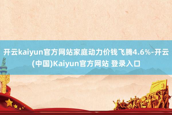 开云kaiyun官方网站家庭动力价钱飞腾4.6%-开云(中国)Kaiyun官方网站 登录入口