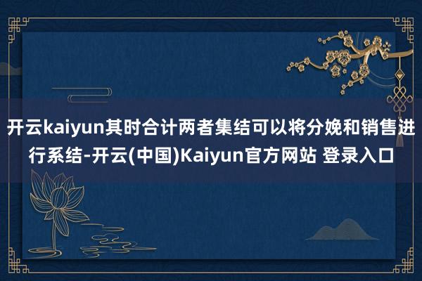 开云kaiyun其时合计两者集结可以将分娩和销售进行系结-开云(中国)Kaiyun官方网站 登录入口