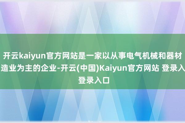 开云kaiyun官方网站是一家以从事电气机械和器材制造业为主的企业-开云(中国)Kaiyun官方网站 登录入口