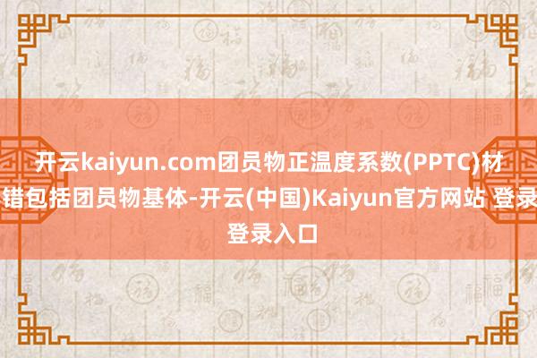 开云kaiyun.com团员物正温度系数(PPTC)材料不错包括团员物基体-开云(中国)Kaiyun官方网站 登录入口