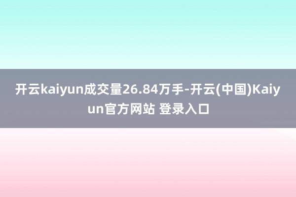 开云kaiyun成交量26.84万手-开云(中国)Kaiyun官方网站 登录入口