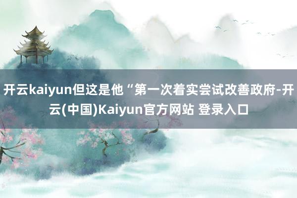 开云kaiyun但这是他“第一次着实尝试改善政府-开云(中国)Kaiyun官方网站 登录入口