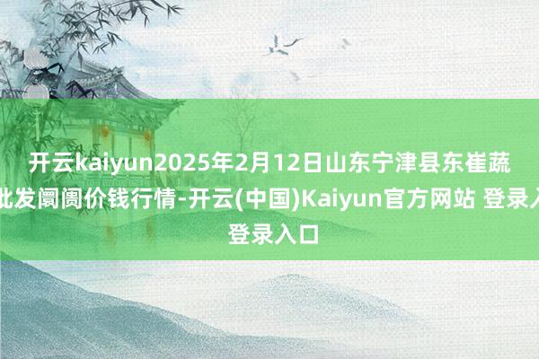 开云kaiyun2025年2月12日山东宁津县东崔蔬菜批发阛阓价钱行情-开云(中国)Kaiyun官方网站 登录入口