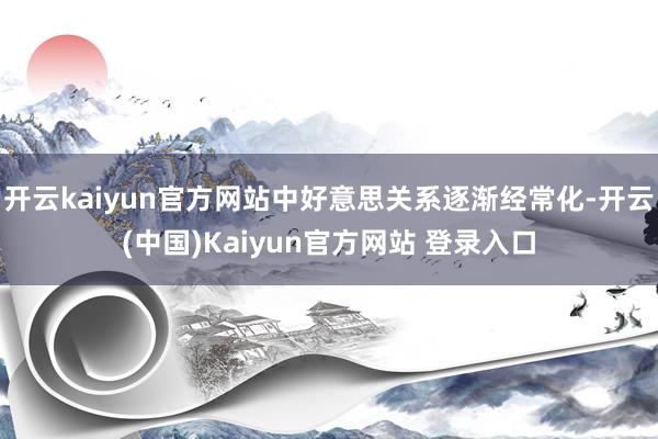 开云kaiyun官方网站中好意思关系逐渐经常化-开云(中国)Kaiyun官方网站 登录入口